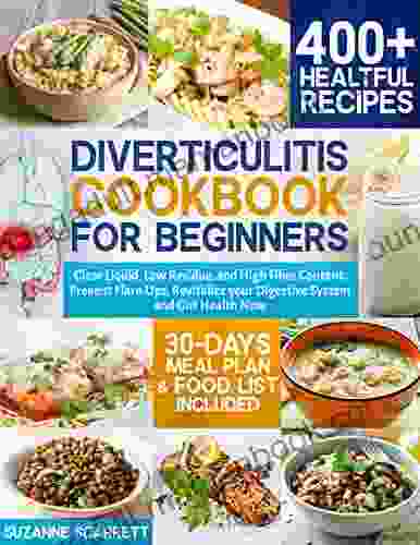 Diverticulitis Cookbook For Beginners: 400+ Healthful Recipes Clear Liquid Low Residue And High Fiber Content Prevent Flare Ups Revitalize Your Digestive System And Gut Health Now 30 Day Meal Plan