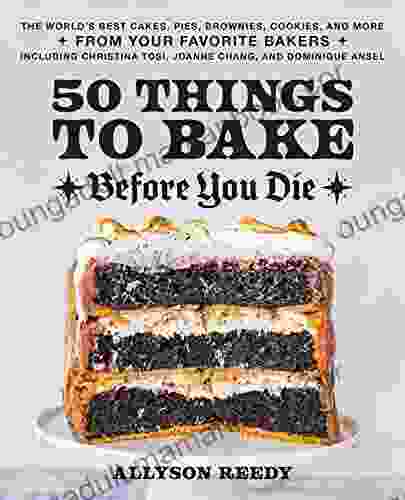 50 Things To Bake Before You Die: The World S Best Cakes Pies Brownies Cookies And More From Your Favorite Bakers Including Christina Tosi Joanne Chang And Dominique Ansel