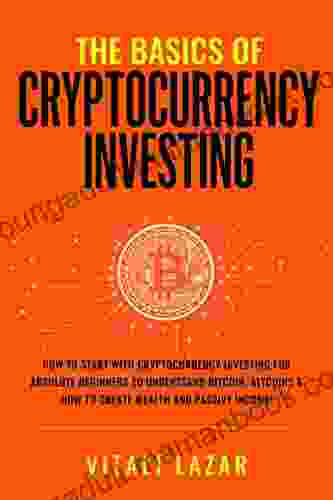 The Basics Of Cryptocurrency Investing: How To Start With Cryptocurrency Investing For Absolute Beginners Invest In Bitcoin Altcoins How To Create Passive Income (Digital Currency Mastery)