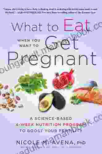 What To Eat When You Want To Get Pregnant: A Science Based 4 Week Nutrition Program To Boost Your Fertility