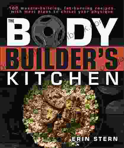 The Bodybuilder S Kitchen: 100 Muscle Building Fat Burning Recipes With Meal Plans To Chisel Your Physique