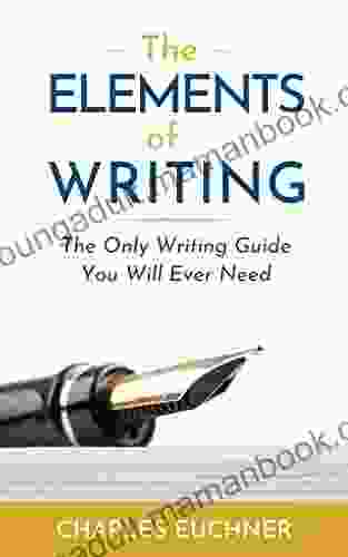 The Elements Of Writing: The Complete How To Guide To Writing With Case Studies From The Masters In All Genres