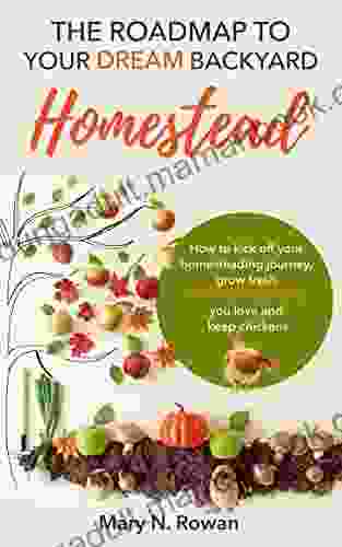 The Roadmap To Your Dream Backyard Homestead: How To Kick Off Your Homesteading Journey Grow Fresh Fruits And Vegetables You Love And Keep Chickens