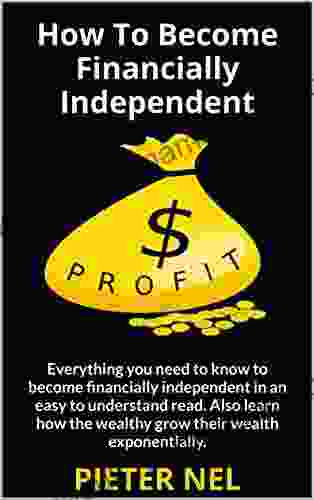 How To Become Financially Independent: Everything You Need To Know To Become Financially Independent In An Easy To Understand Read Also Learn How The Wealthy Grow Their Wealth Exponentially