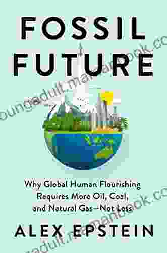 Fossil Future: Why Global Human Flourishing Requires More Oil Coal And Natural Gas Not Less